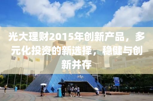 光大理財(cái)2015年創(chuàng)新產(chǎn)品，多元化投資的新選擇，穩(wěn)健與創(chuàng)新并存