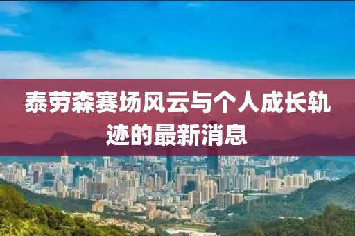 泰勞森賽場(chǎng)風(fēng)云與個(gè)人成長(zhǎng)軌跡的最新消息