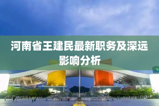 河南省王建民最新職務(wù)及深遠影響分析