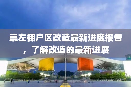 崇左棚戶區(qū)改造最新進度報告，了解改造的最新進展