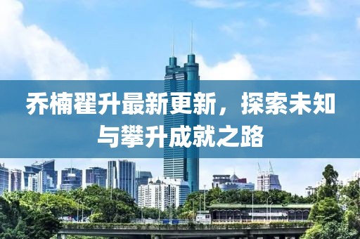 喬楠翟升最新更新，探索未知與攀升成就之路