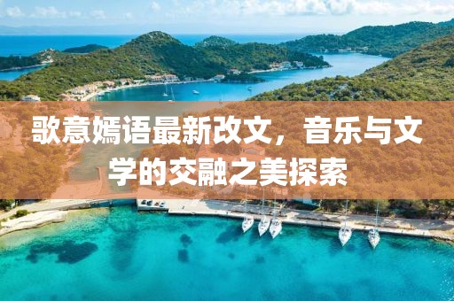 歌意嫣語最新改文，音樂與文學的交融之美探索