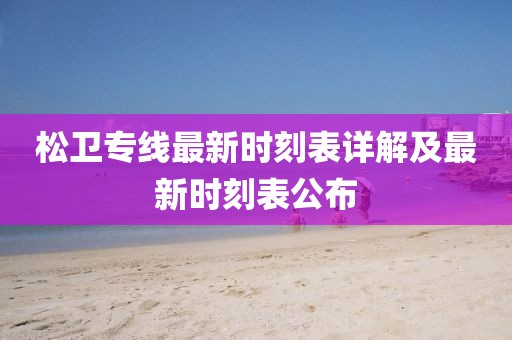 松衛(wèi)專線最新時刻表詳解及最新時刻表公布