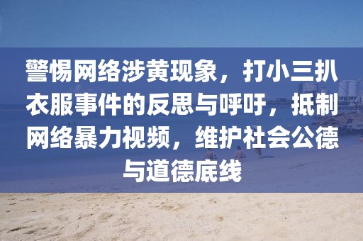 警惕網(wǎng)絡涉黃現(xiàn)象，打小三扒衣服事件的反思與呼吁，抵制網(wǎng)絡暴力視頻，維護社會公德與道德底線