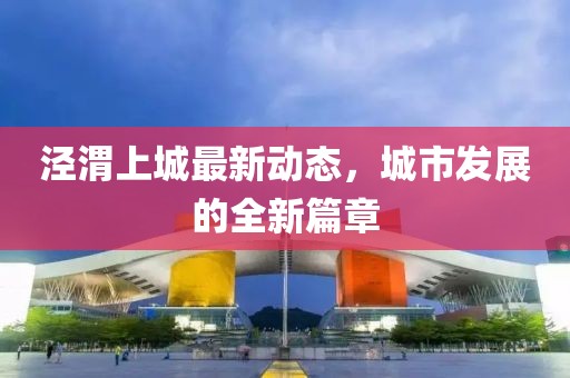 涇渭上城最新動(dòng)態(tài)，城市發(fā)展的全新篇章
