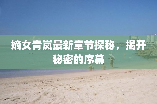 嫡女青嵐最新章節(jié)探秘，揭開秘密的序幕