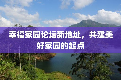 幸福家園論壇新地址，共建美好家園的起點