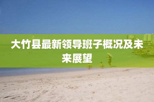 大竹縣最新領導班子概況及未來展望