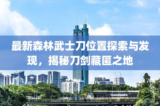 最新森林武士刀位置探索與發(fā)現(xiàn)，揭秘刀劍藏匿之地