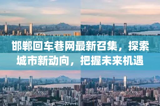邯鄲回車巷網(wǎng)最新召集，探索城市新動(dòng)向，把握未來機(jī)遇