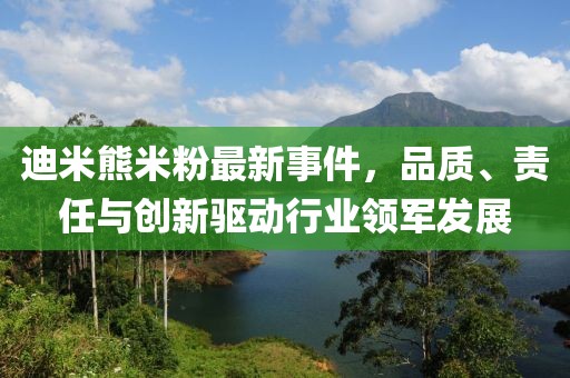 迪米熊米粉最新事件，品質(zhì)、責(zé)任與創(chuàng)新驅(qū)動行業(yè)領(lǐng)軍發(fā)展