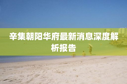 辛集朝陽華府最新消息深度解析報告
