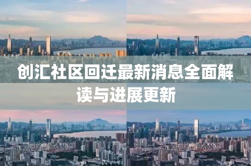 創(chuàng)匯社區(qū)回遷最新消息全面解讀與進(jìn)展更新