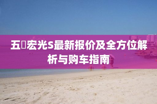五夋宏光S最新報(bào)價(jià)及全方位解析與購(gòu)車(chē)指南