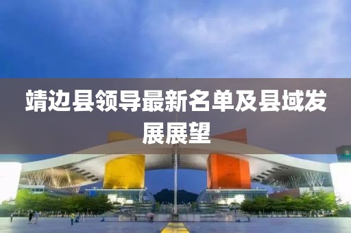 靖邊縣領(lǐng)導(dǎo)最新名單及縣域發(fā)展展望