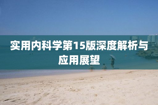 實(shí)用內(nèi)科學(xué)第15版深度解析與應(yīng)用展望