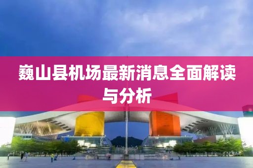 巍山縣機(jī)場(chǎng)最新消息全面解讀與分析