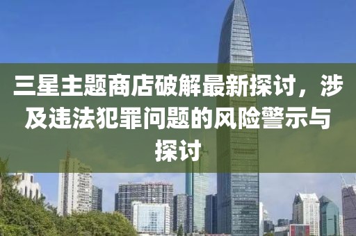 三星主題商店破解最新探討，涉及違法犯罪問題的風險警示與探討