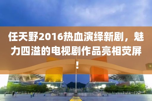 任天野2016熱血演繹新劇，魅力四溢的電視劇作品亮相熒屏！