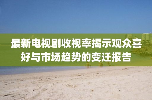 最新電視劇收視率揭示觀眾喜好與市場(chǎng)趨勢(shì)的變遷報(bào)告