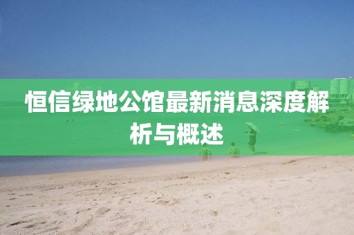 恒信綠地公館最新消息深度解析與概述