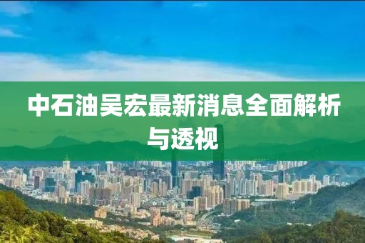 中石油吳宏最新消息全面解析與透視