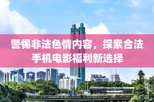 警惕非法色情內(nèi)容，探索合法手機電影福利新選擇