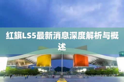 紅旗LS5最新消息深度解析與概述