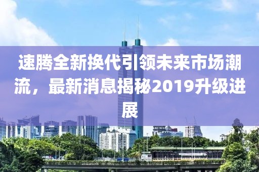 速騰全新?lián)Q代引領(lǐng)未來市場(chǎng)潮流，最新消息揭秘2019升級(jí)進(jìn)展