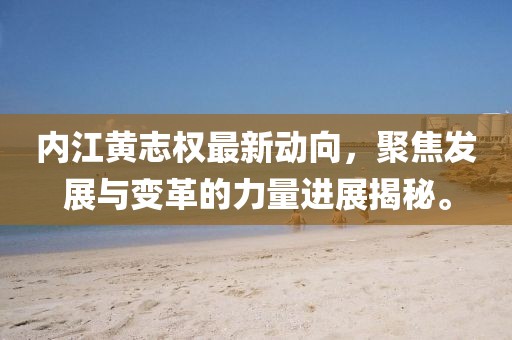 內(nèi)江黃志權(quán)最新動向，聚焦發(fā)展與變革的力量進(jìn)展揭秘。