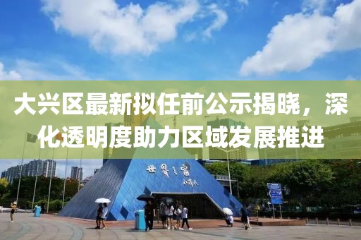 大興區(qū)最新擬任前公示揭曉，深化透明度助力區(qū)域發(fā)展推進(jìn)