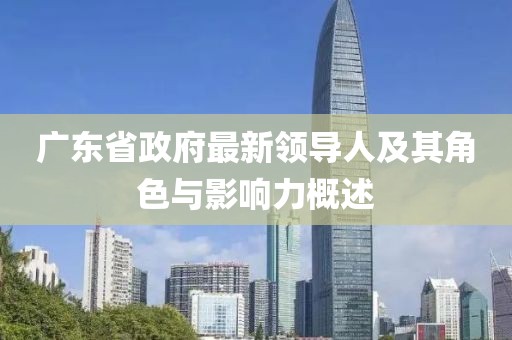 廣東省政府最新領(lǐng)導(dǎo)人及其角色與影響力概述