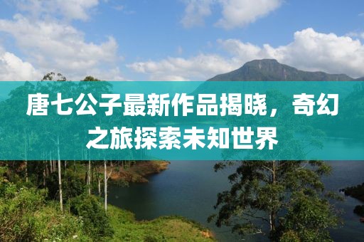 唐七公子最新作品揭曉，奇幻之旅探索未知世界