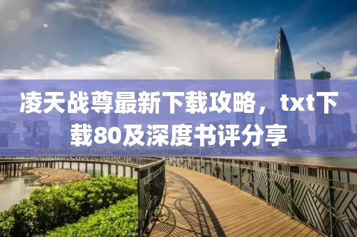 凌天戰(zhàn)尊最新下載攻略，txt下載80及深度書評(píng)分享