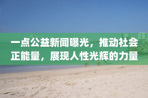 一點(diǎn)公益新聞曝光，推動(dòng)社會(huì)正能量，展現(xiàn)人性光輝的力量