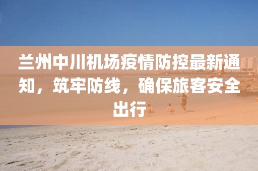 蘭州中川機(jī)場(chǎng)疫情防控最新通知，筑牢防線，確保旅客安全出行