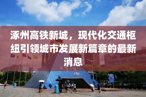 涿州高鐵新城，現(xiàn)代化交通樞紐引領城市發(fā)展新篇章的最新消息