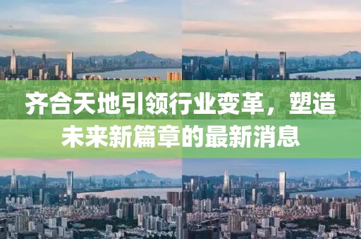 齊合天地引領(lǐng)行業(yè)變革，塑造未來新篇章的最新消息