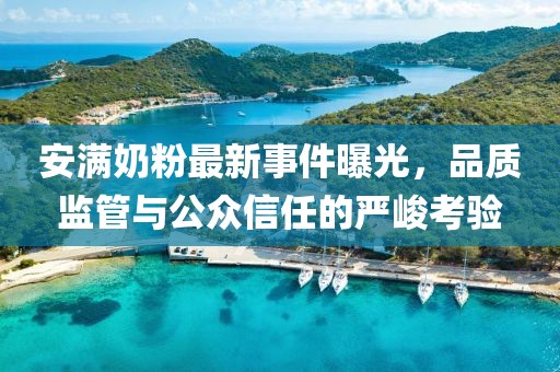 安滿奶粉最新事件曝光，品質(zhì)監(jiān)管與公眾信任的嚴(yán)峻考驗(yàn)