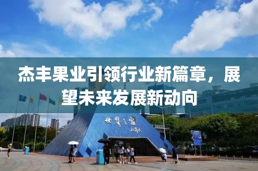 杰豐果業(yè)引領(lǐng)行業(yè)新篇章，展望未來發(fā)展新動向