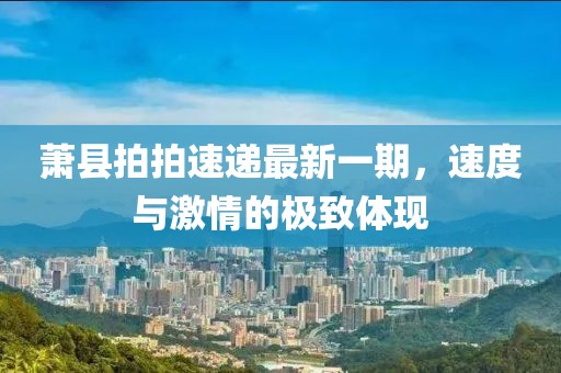 蕭縣拍拍速遞最新一期，速度與激情的極致體現(xiàn)