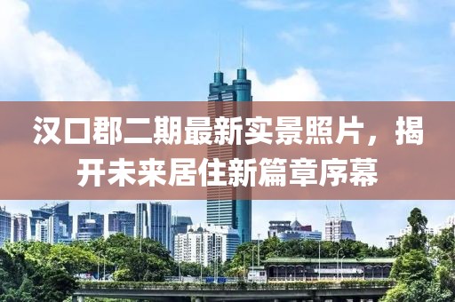 漢口郡二期最新實景照片，揭開未來居住新篇章序幕