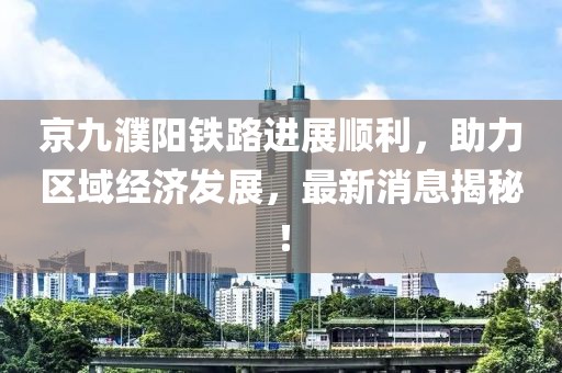 京九濮陽鐵路進展順利，助力區(qū)域經(jīng)濟發(fā)展，最新消息揭秘！