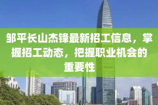 鄒平長山杰鋒最新招工信息，掌握招工動態(tài)，把握職業(yè)機(jī)會的重要性