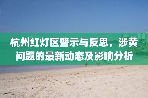杭州紅燈區(qū)警示與反思，涉黃問(wèn)題的最新動(dòng)態(tài)及影響分析