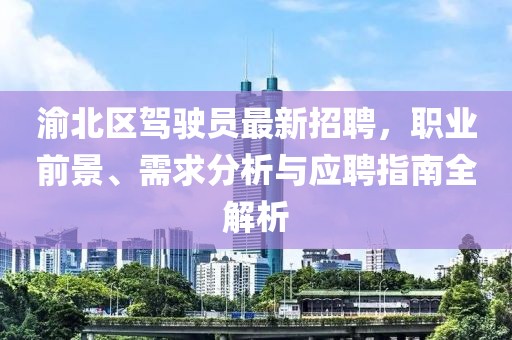渝北區(qū)駕駛員最新招聘，職業(yè)前景、需求分析與應(yīng)聘指南全解析