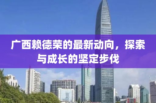 廣西賴德榮的最新動(dòng)向，探索與成長(zhǎng)的堅(jiān)定步伐