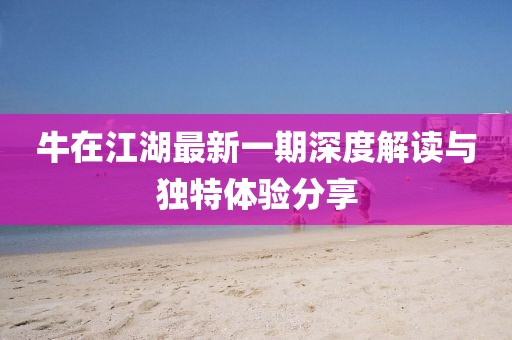 牛在江湖最新一期深度解讀與獨(dú)特體驗分享