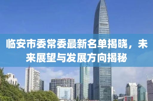 臨安市委常委最新名單揭曉，未來(lái)展望與發(fā)展方向揭秘