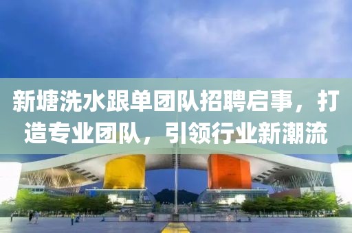 新塘洗水跟單團(tuán)隊(duì)招聘啟事，打造專業(yè)團(tuán)隊(duì)，引領(lǐng)行業(yè)新潮流